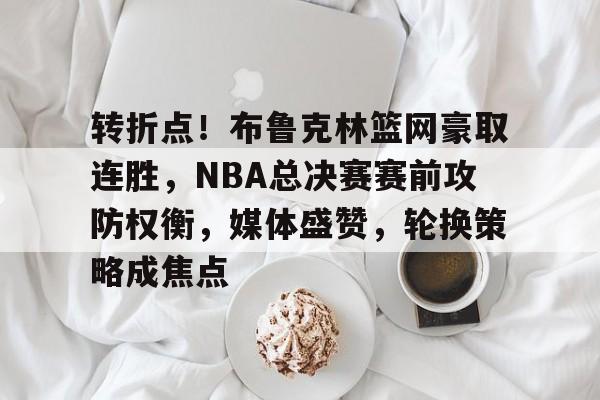 pg电子官网入口-转折点！布鲁克林篮网豪取连胜，NBA总决赛赛前攻防权衡，媒体盛赞，轮换策略成焦点的简单介绍
